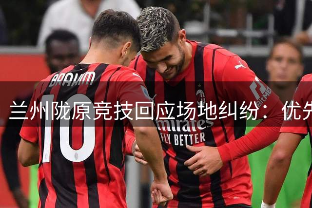 兰州陇原竞技回应场地纠纷：优先保障演唱会 足协杯备战计划将适时公布