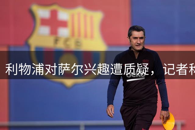 利物浦对萨尔兴趣遭质疑，记者称或为施压PSG