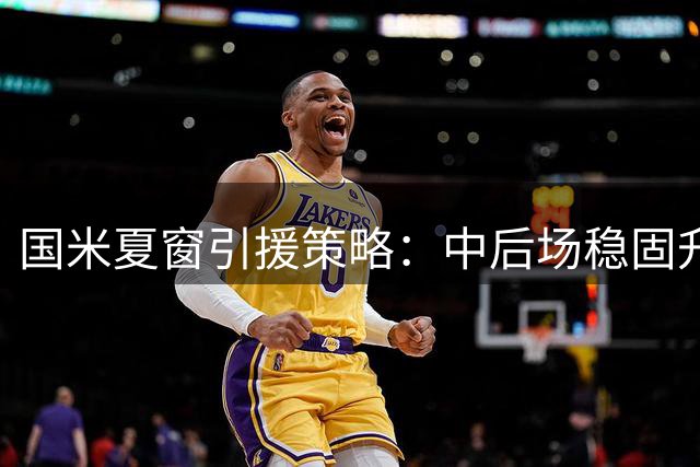 国米夏窗引援策略：中后场稳固升级 锋线存隐忧