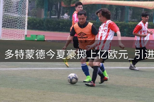 多特蒙德今夏豪掷上亿欧元 引进六名新援半数未成年