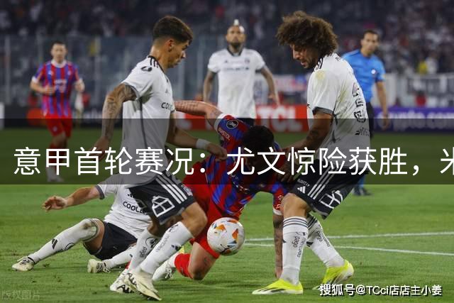 意甲首轮赛况：尤文惊险获胜，米兰客场奏凯