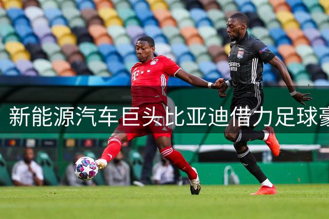 新能源汽车巨头比亚迪借力足球豪门 演绎全球化营销新范式