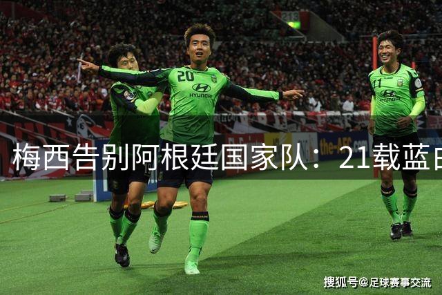 梅西告别阿根廷国家队：21载蓝白情缘画下句点
