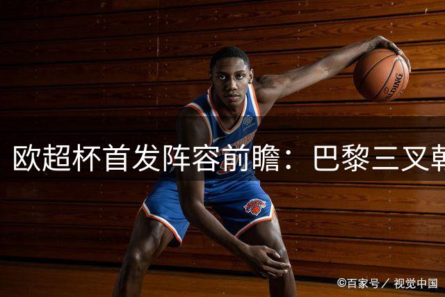 欧超杯首发阵容前瞻：巴黎三叉戟领衔 维拉双后腰坐镇