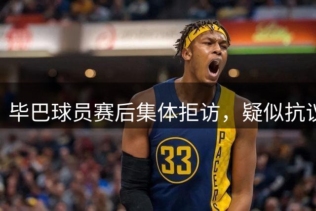 毕巴球员赛后集体拒访，疑似抗议家属观赛权被取消