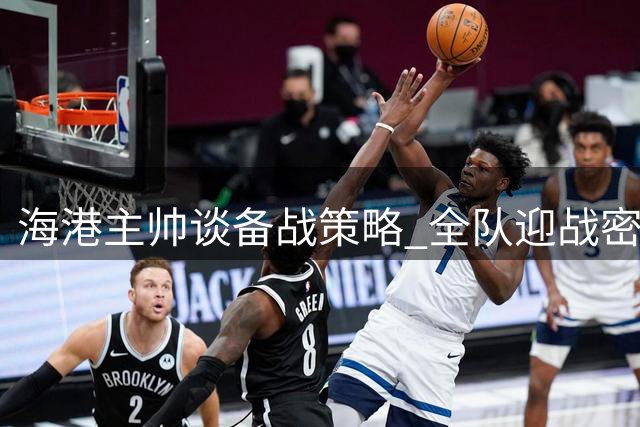 海港主帅谈备战策略 全队迎战密集赛程挑战