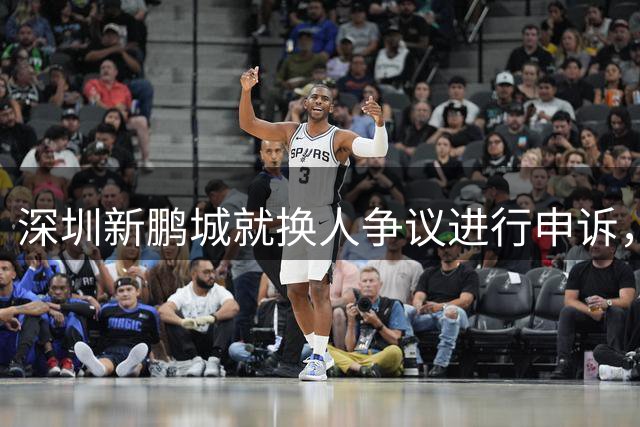 深圳新鹏城就换人争议进行申诉，第四官员业务能力是混乱根源