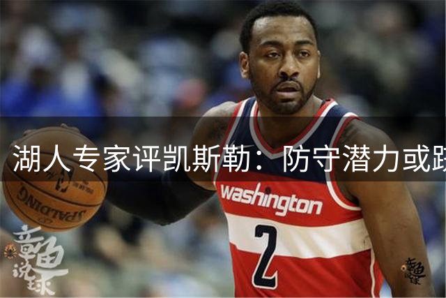 湖人专家评凯斯勒：防守潜力或跻身联盟顶尖中锋之列