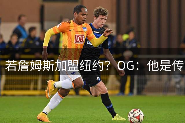 若詹姆斯加盟纽约？OG：他是传奇球星可以随心所欲 我会欢迎他