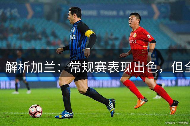 解析加兰：常规赛表现出色，但全明星控卫仍有短板