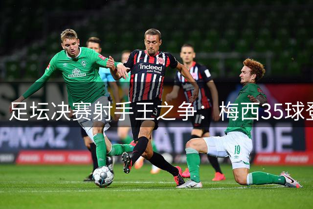 足坛决赛射手王之争：梅西35球登顶 普斯卡什效率惊人