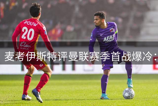 麦考伊斯特评曼联赛季首战爆冷：升班马带来巨大意外